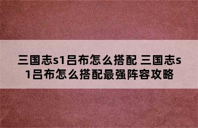 三国志s1吕布怎么搭配 三国志s1吕布怎么搭配最强阵容攻略